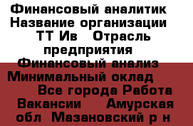 Финансовый аналитик › Название организации ­ ТТ-Ив › Отрасль предприятия ­ Финансовый анализ › Минимальный оклад ­ 25 000 - Все города Работа » Вакансии   . Амурская обл.,Мазановский р-н